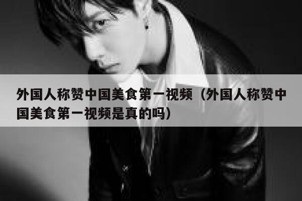 外国人称赞中国美食第一视频（外国人称赞中国美食第一视频是真的吗） 第1张