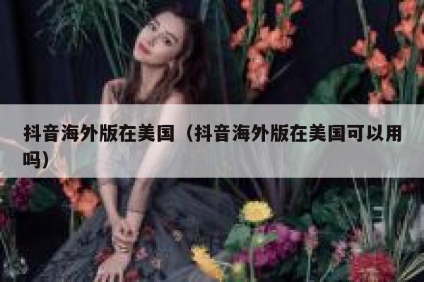 抖音海外版在美国（抖音海外版在美国可以用吗） 第1张