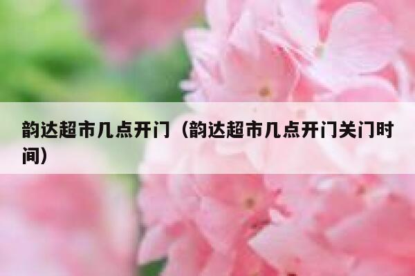 韵达超市几点开门（韵达超市几点开门关门时间） 第1张