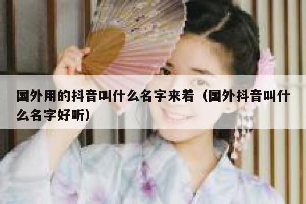 国外用的抖音叫什么名字来着（国外抖音叫什么名字好听） 第1张