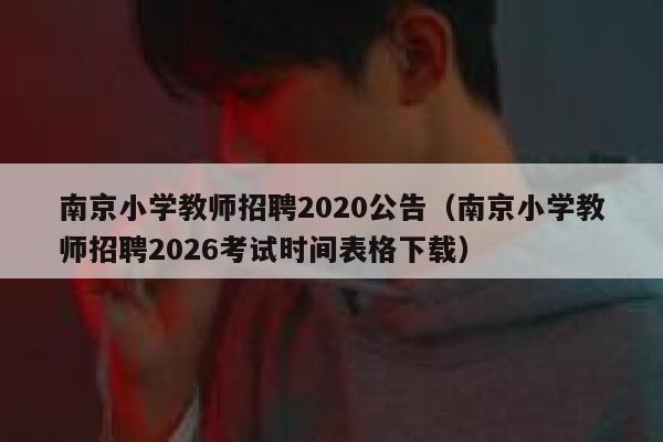南京小学教师招聘2020公告（南京小学教师招聘2026考试时间表格下载） 第1张