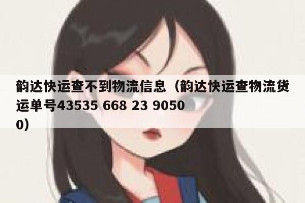 韵达快运查不到物流信息（韵达快运查物流货运单号43535 668 23 90500） 第1张