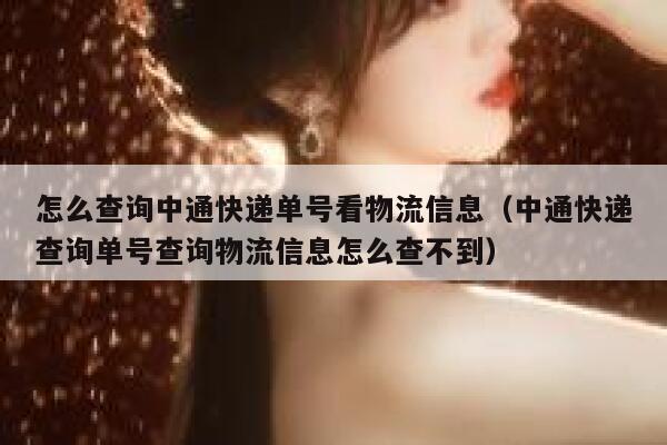 怎么查询中通快递单号看物流信息（中通快递查询单号查询物流信息怎么查不到） 第1张