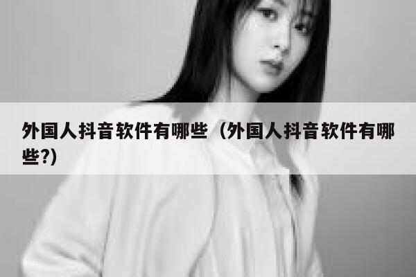 外国人抖音软件有哪些(外国人抖音软件有哪些?) 第1张 外国人抖音软件有哪些(外国人抖音软件有哪些?) 第1张