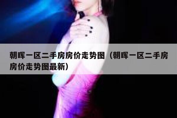 朝晖一区二手房房价走势图(朝晖一区二手房房价走势图最新) 第1张 朝晖一区二手房房价走势图(朝晖一区二手房房价走势图最新) 第1张