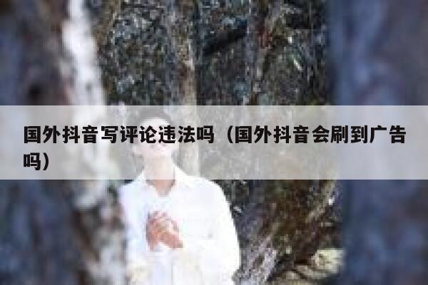国外抖音写评论违法吗（国外抖音会刷到广告吗） 第1张