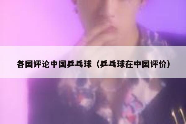 各国评论中国乒乓球(乒乓球在中国评价) 第1张 各国评论中国乒乓球(乒乓球在中国评价) 第1张