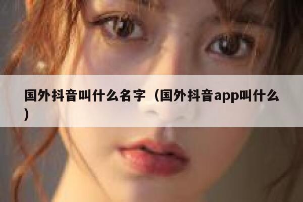 国外抖音叫什么名字(国外抖音app叫什么) 第1张 国外抖音叫什么名字(国外抖音app叫什么) 第1张