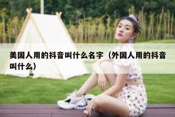 美国人用的抖音叫什么名字(外国人用的抖音叫什么) 第1张 美国人用的抖音叫什么名字(外国人用的抖音叫什么) 第1张