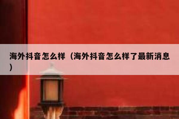 海外抖音怎么样（海外抖音怎么样了最新消息） 第1张