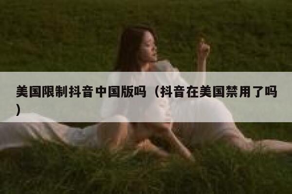 美国限制抖音中国版吗(抖音在美国禁用了吗) 第1张 美国限制抖音中国版吗(抖音在美国禁用了吗) 第1张