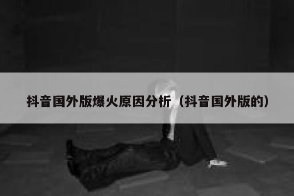 抖音国外版爆火原因分析（抖音国外版的） 第1张