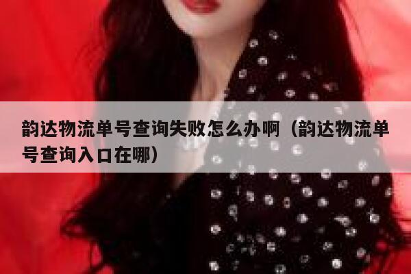 韵达物流单号查询失败怎么办啊（韵达物流单号查询入口在哪） 第1张
