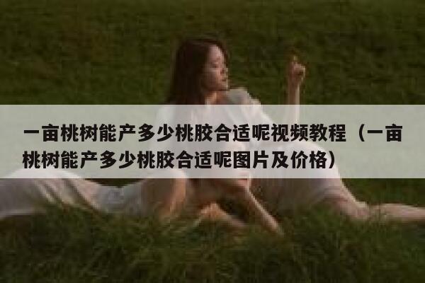 一亩桃树能产多少桃胶合适呢视频教程（一亩桃树能产多少桃胶合适呢图片及价格） 第1张