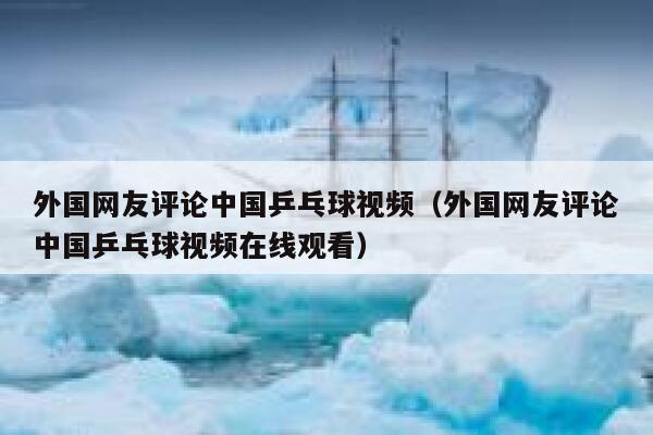 外国网友评论中国乒乓球视频（外国网友评论中国乒乓球视频在线观看） 第1张