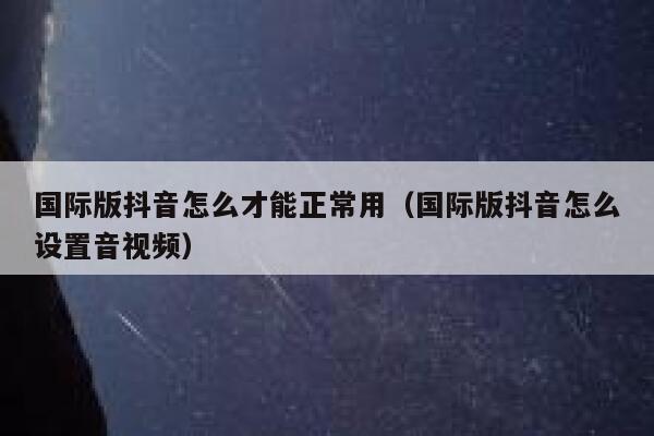 国际版抖音怎么才能正常用(国际版抖音怎么设置音视频) 第1张 国际版抖音怎么才能正常用(国际版抖音怎么设置音视频) 第1张