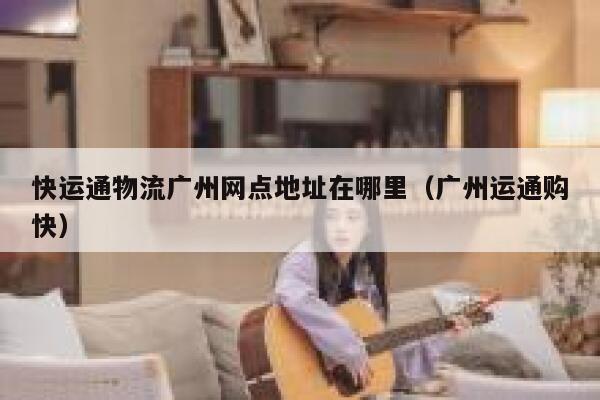 快运通物流广州网点地址在哪里(广州运通购快) 第1张 快运通物流广州网点地址在哪里(广州运通购快) 第1张