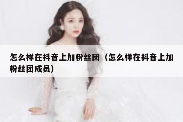 怎么样在抖音上加粉丝团（怎么样在抖音上加粉丝团成员） 第1张