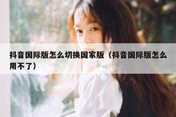 抖音国际版怎么切换国家版(抖音国际版怎么用不了) 第1张 抖音国际版怎么切换国家版(抖音国际版怎么用不了) 第1张