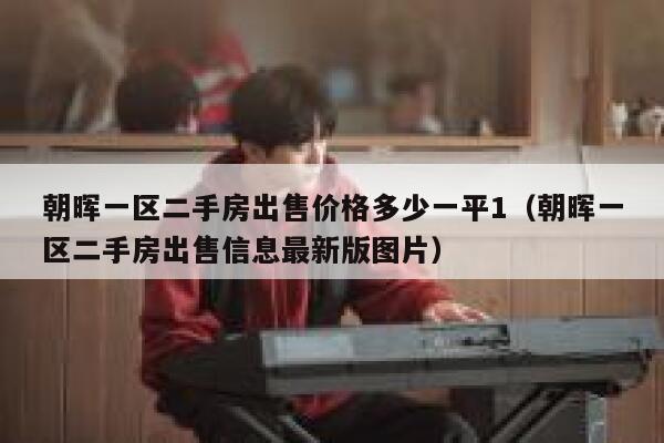 朝晖一区二手房出售价格多少一平1（朝晖一区二手房出售信息最新版图片） 第1张