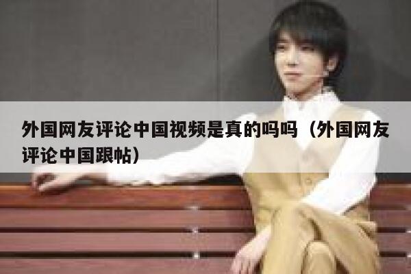 外国网友评论中国视频是真的吗吗(外国网友评论中国跟帖) 第1张 外国网友评论中国视频是真的吗吗(外国网友评论中国跟帖) 第1张