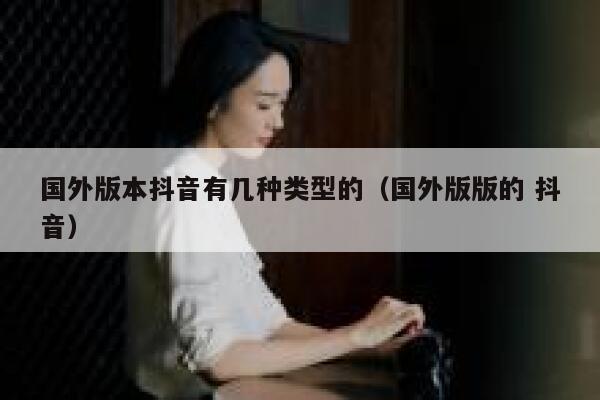 国外版本抖音有几种类型的（国外版版的 抖音） 第1张