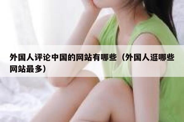 外国人评论中国的网站有哪些（外国人逛哪些网站最多） 第1张