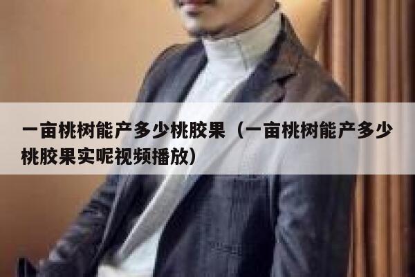 一亩桃树能产多少桃胶果（一亩桃树能产多少桃胶果实呢视频播放） 第1张