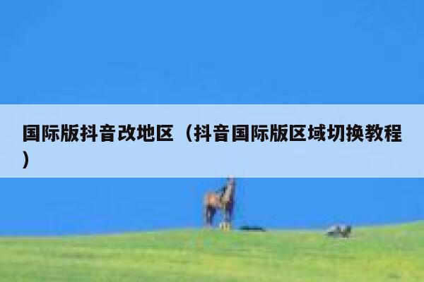 国际版抖音改地区(抖音国际版区域切换教程) 第1张 国际版抖音改地区(抖音国际版区域切换教程) 第1张