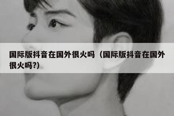 国际版抖音在国外很火吗(国际版抖音在国外很火吗?) 第1张 国际版抖音在国外很火吗(国际版抖音在国外很火吗?) 第1张