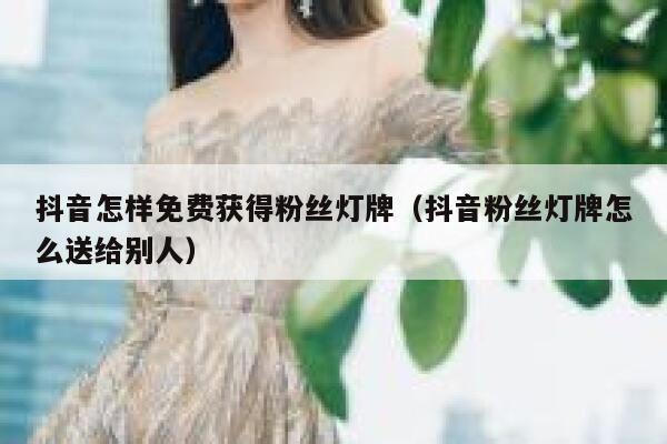 抖音怎样免费获得粉丝灯牌（抖音粉丝灯牌怎么送给别人） 第1张