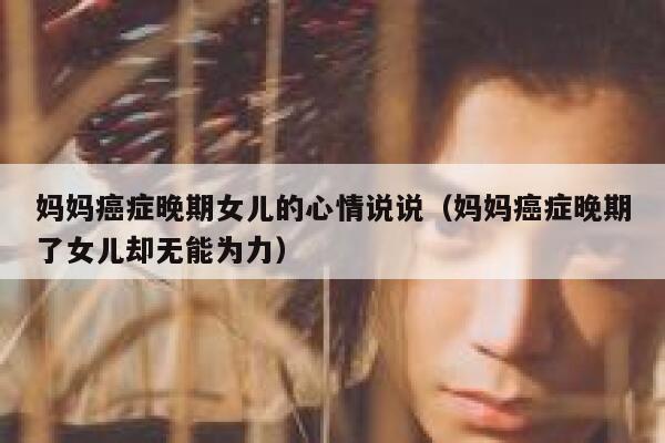 妈妈癌症晚期女儿的心情说说(妈妈癌症晚期了女儿却无能为力) 第1张 妈妈癌症晚期女儿的心情说说(妈妈癌症晚期了女儿却无能为力) 第1张