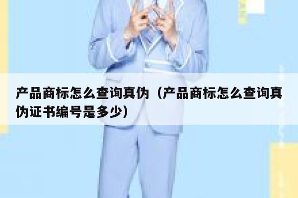 产品商标怎么查询真伪（产品商标怎么查询真伪证书编号是多少） 第1张