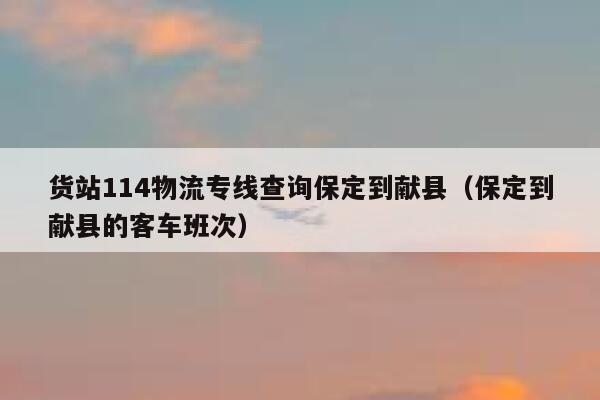 货站114物流专线查询保定到献县（保定到献县的客车班次） 第1张