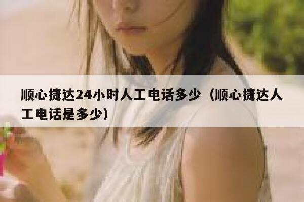 顺心捷达24小时人工电话多少（顺心捷达人工电话是多少） 第1张