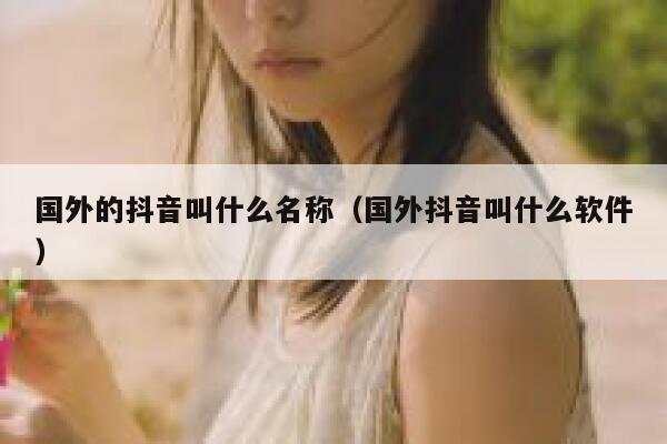 国外的抖音叫什么名称（国外抖音叫什么软件） 第1张