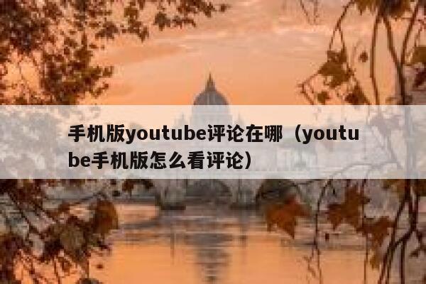手机版youtube评论在哪(youtube手机版怎么看评论) 第1张 手机版youtube评论在哪(youtube手机版怎么看评论) 第1张