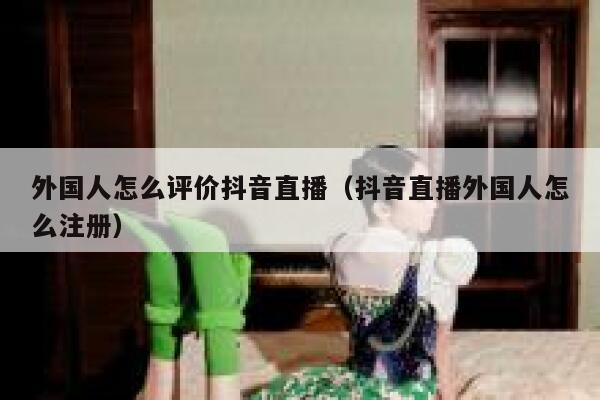 外国人怎么评价抖音直播（抖音直播外国人怎么注册） 第1张