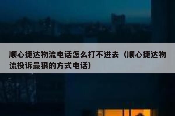 顺心捷达物流电话怎么打不进去（顺心捷达物流投诉最狠的方式电话） 第1张