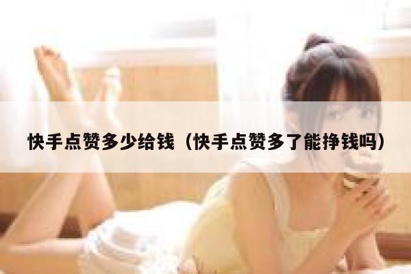 快手点赞多少给钱(快手点赞多了能挣钱吗) 第1张 快手点赞多少给钱(快手点赞多了能挣钱吗) 第1张