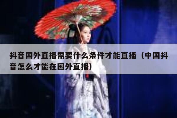 抖音国外直播需要什么条件才能直播（中国抖音怎么才能在国外直播） 第1张