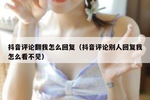 抖音评论翻我怎么回复（抖音评论别人回复我怎么看不见） 第1张