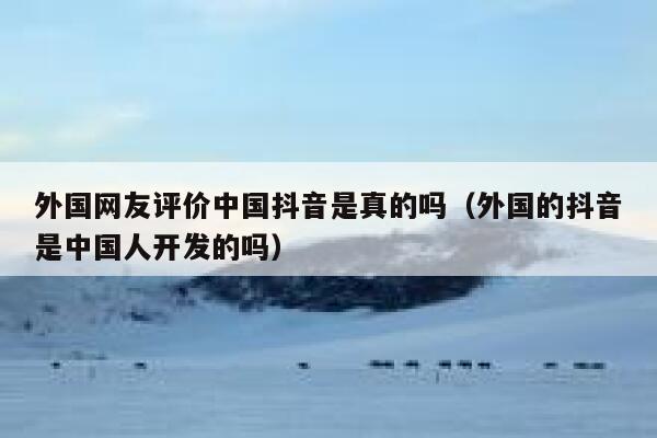 外国网友评价中国抖音是真的吗（外国的抖音是中国人开发的吗） 第1张