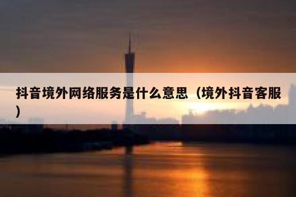 抖音境外网络服务是什么意思（境外抖音客服） 第1张