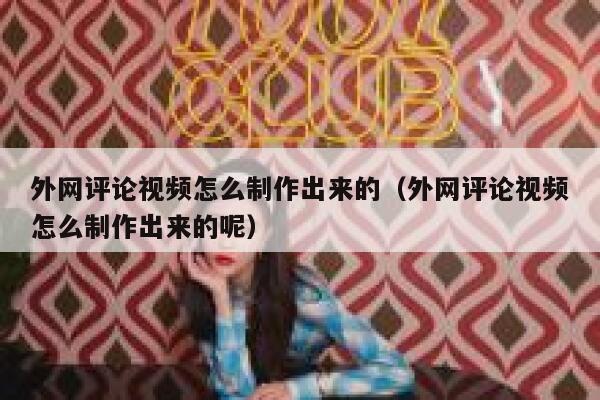 外网评论视频怎么制作出来的(外网评论视频怎么制作出来的呢) 第1张 外网评论视频怎么制作出来的(外网评论视频怎么制作出来的呢) 第1张