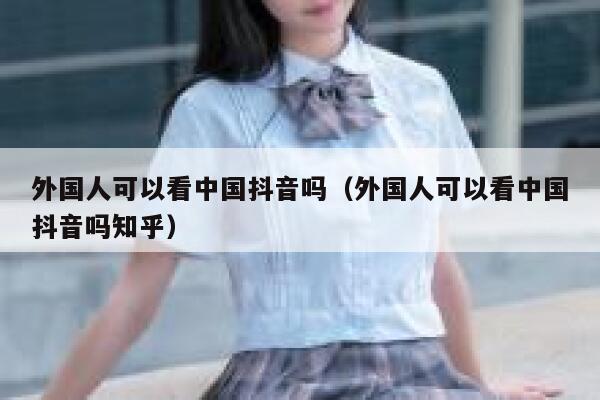 外国人可以看中国抖音吗(外国人可以看中国抖音吗知乎) 第1张 外国人可以看中国抖音吗(外国人可以看中国抖音吗知乎) 第1张
