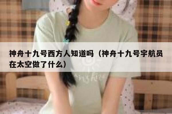 神舟十九号西方人知道吗（神舟十九号宇航员在太空做了什么） 第1张