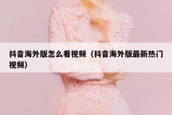 抖音海外版怎么看视频(抖音海外版最新热门视频) 第1张 抖音海外版怎么看视频(抖音海外版最新热门视频) 第1张