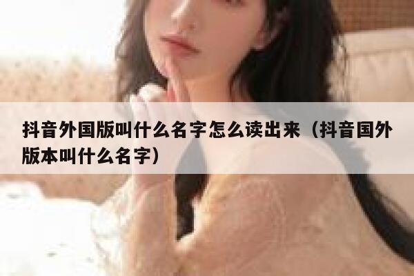 抖音外国版叫什么名字怎么读出来（抖音国外版本叫什么名字） 第1张