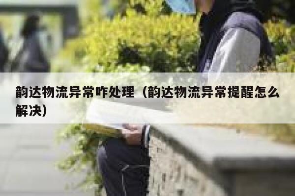 韵达物流异常咋处理(韵达物流异常提醒怎么解决) 第1张 韵达物流异常咋处理(韵达物流异常提醒怎么解决) 第1张